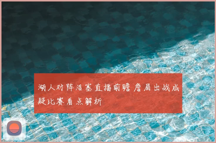 湖人对阵活塞直播前瞻 詹眉出战成疑比赛看点解析