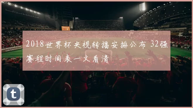 2018世界杯央视转播安排公布 32强赛程时间表一文看清