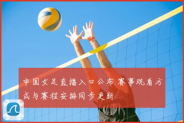 中国女足直播入口公布 赛事观看方式与赛程安排同步更新
