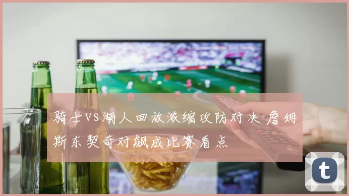 骑士vs湖人回放浓缩攻防对决 詹姆斯东契奇对飙成比赛看点