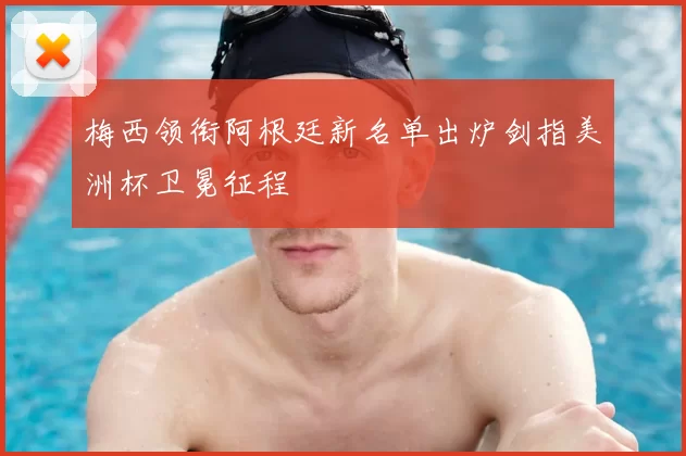 梅西领衔阿根廷新名单出炉剑指美洲杯卫冕征程