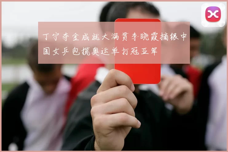 丁宁夺金成就大满贯李晓霞摘银中国女乒包揽奥运单打冠亚军