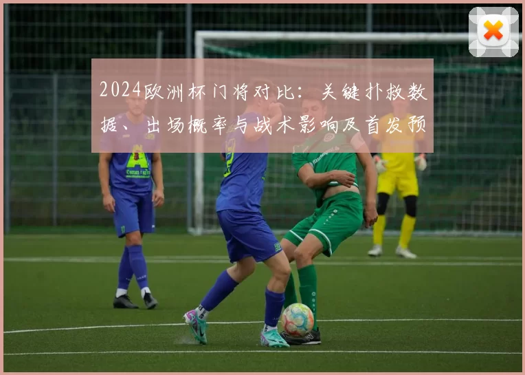 2024欧洲杯门将对比：关键扑救数据、出场概率与战术影响及首发预测