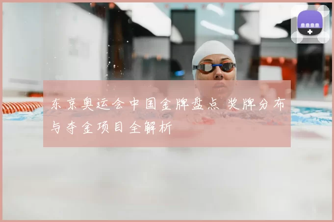 东京奥运会中国金牌盘点 奖牌分布与夺金项目全解析