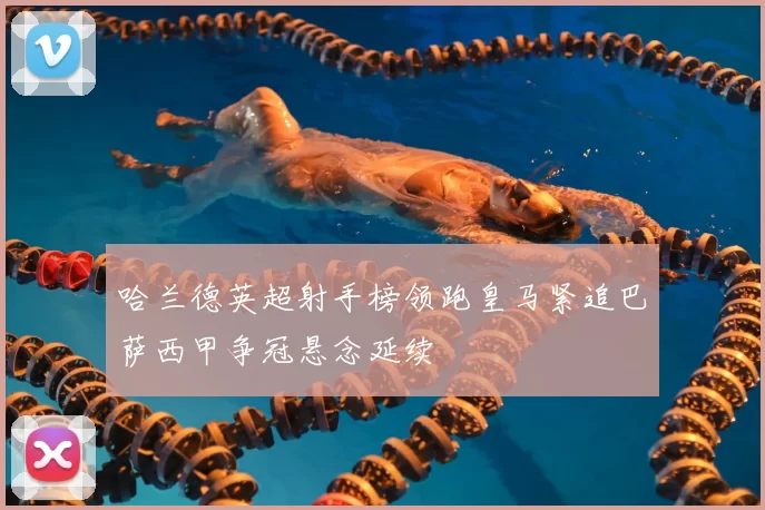 哈兰德英超射手榜领跑皇马紧追巴萨西甲争冠悬念延续