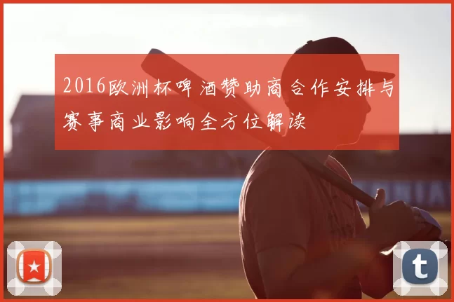 2016欧洲杯啤酒赞助商合作安排与赛事商业影响全方位解读