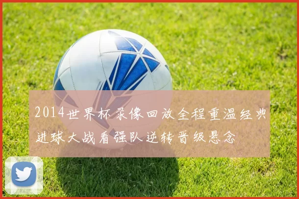 2014世界杯录像回放全程重温经典进球大战看强队逆转晋级悬念
