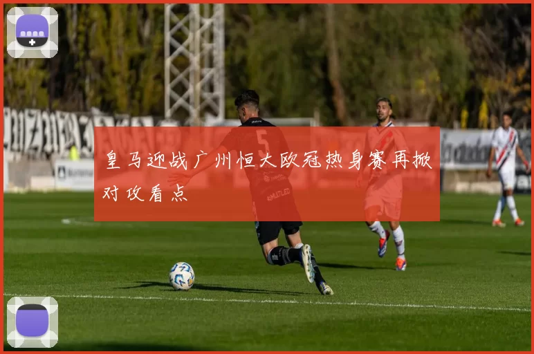 皇马迎战广州恒大欧冠热身赛再掀对攻看点