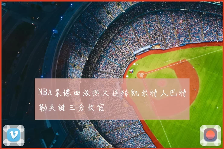 NBA录像回放热火逆转凯尔特人巴特勒关键三分收官