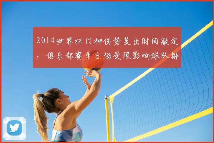 2014世界杯门神伤势复出时间敲定，俱乐部赛季出场受限影响球队排兵调整