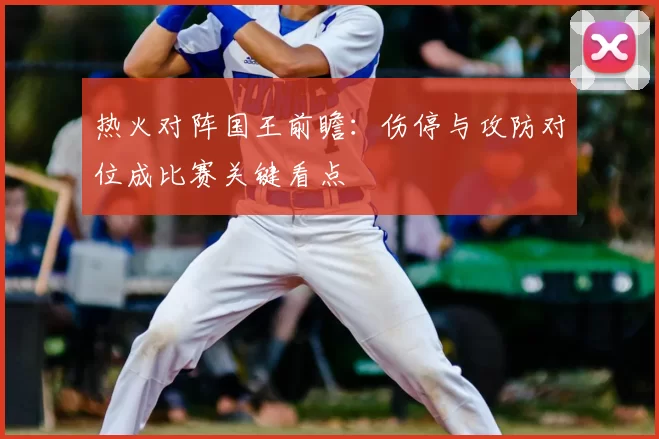 热火对阵国王前瞻：伤停与攻防对位成比赛关键看点