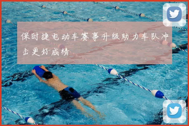 保时捷电动车赛事升级助力车队冲击更好成绩
