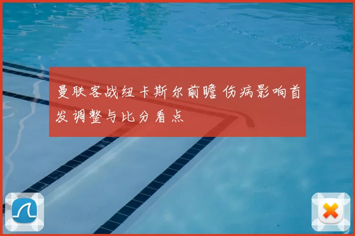 曼联客战纽卡斯尔前瞻 伤病影响首发调整与比分看点
