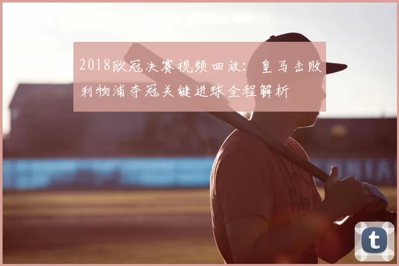 2018欧冠决赛视频回放：皇马击败利物浦夺冠关键进球全程解析