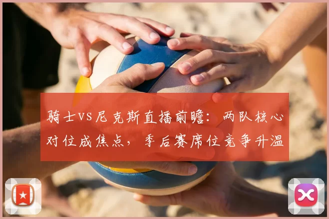 骑士vs尼克斯直播前瞻：两队核心对位成焦点，季后赛席位竞争升温