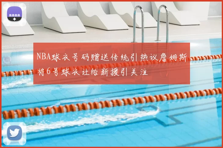 NBA球衣号码赠送传统引热议詹姆斯将6号球衣让给新援引关注