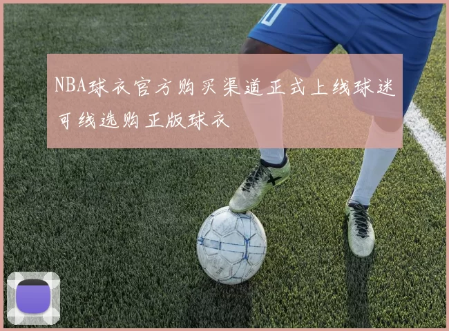 NBA球衣官方购买渠道正式上线球迷可线选购正版球衣