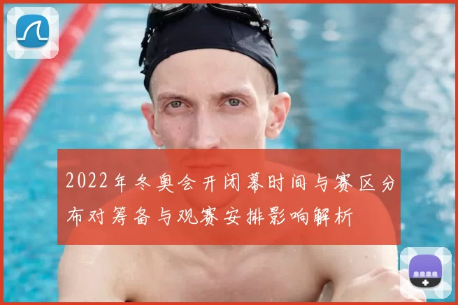 2022年冬奥会开闭幕时间与赛区分布对筹备与观赛安排影响解析
