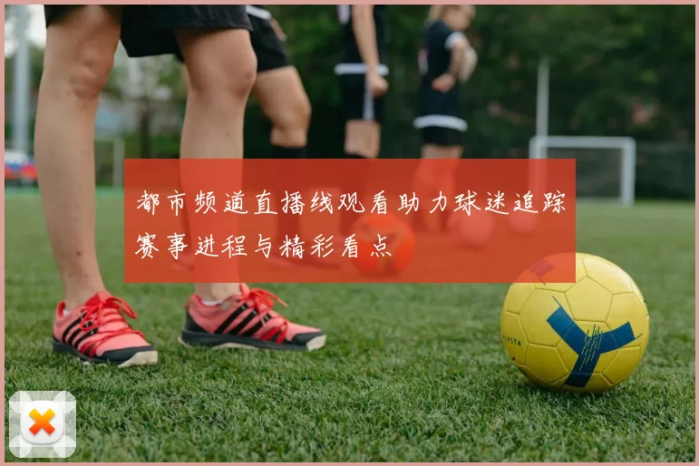 都市频道直播线观看助力球迷追踪赛事进程与精彩看点