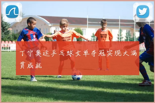 丁宁奥运乒乓球女单夺冠实现大满贯成就