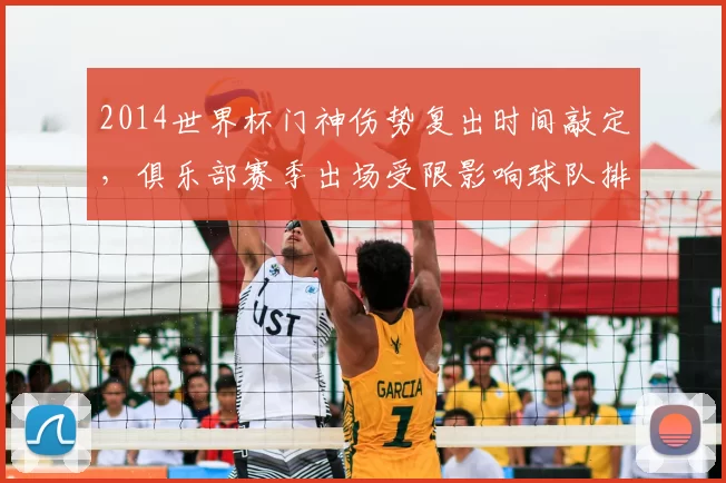 2014世界杯门神伤势复出时间敲定，俱乐部赛季出场受限影响球队排兵调整