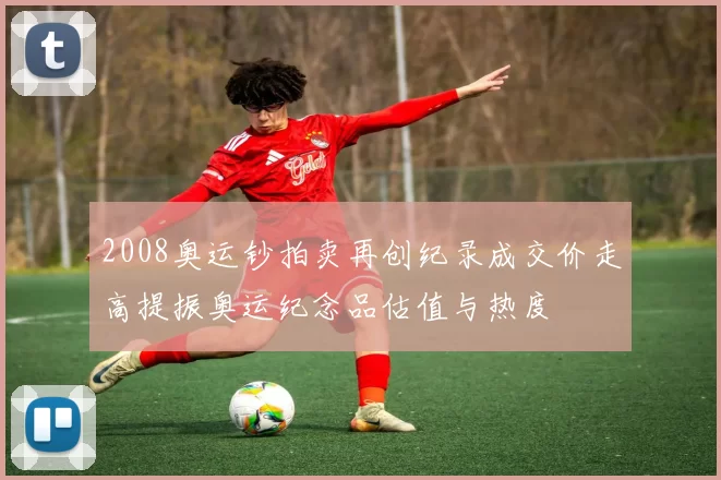 2008奥运钞拍卖再创纪录成交价走高提振奥运纪念品估值与热度