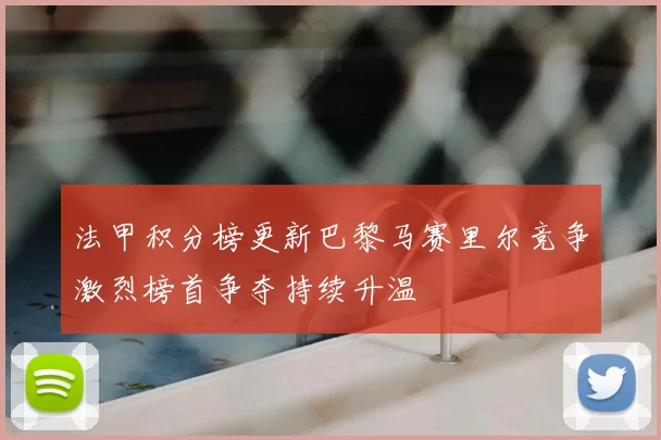 法甲积分榜更新巴黎马赛里尔竞争激烈榜首争夺持续升温