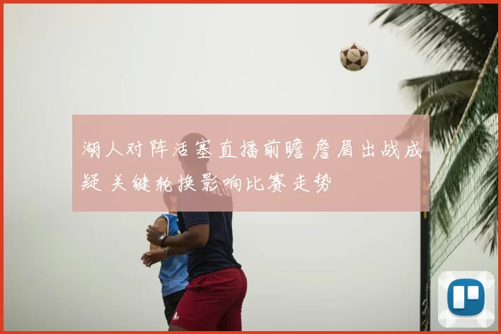 湖人对阵活塞直播前瞻 詹眉出战成疑 关键轮换影响比赛走势