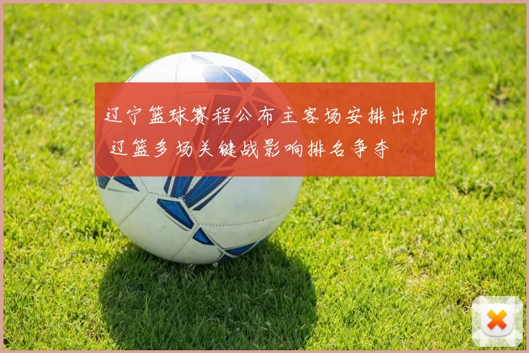 辽宁篮球赛程公布主客场安排出炉 辽篮多场关键战影响排名争夺