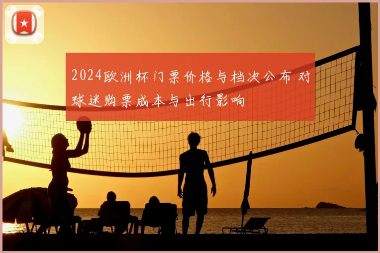 2024欧洲杯门票价格与档次公布 对球迷购票成本与出行影响