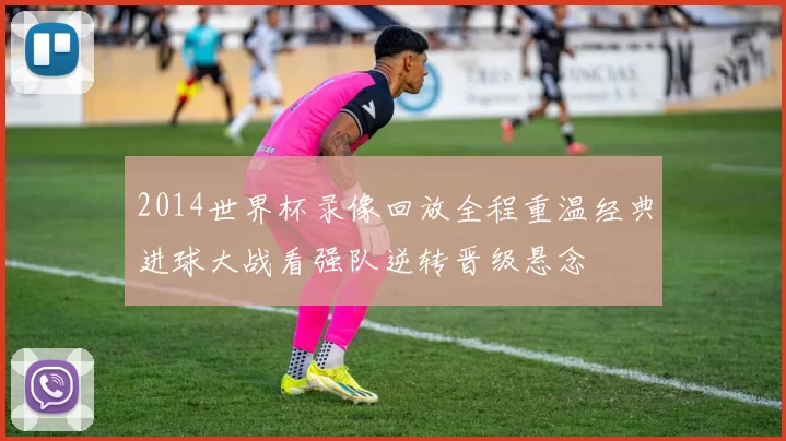 2014世界杯录像回放全程重温经典进球大战看强队逆转晋级悬念