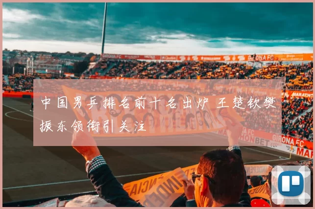中国男乒排名前十名出炉 王楚钦樊振东领衔引关注