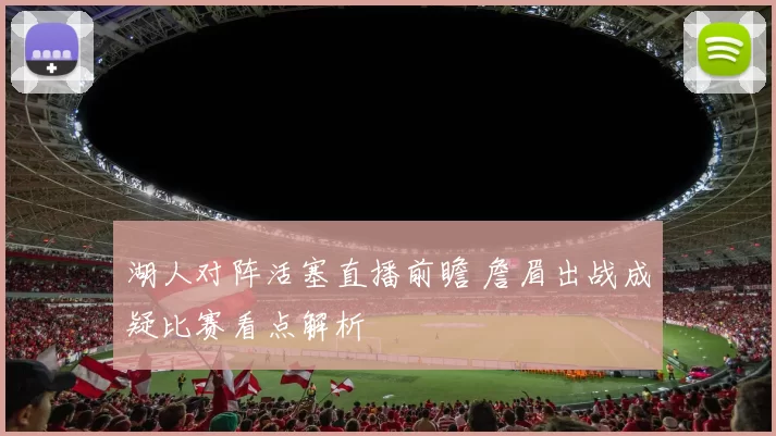 湖人对阵活塞直播前瞻 詹眉出战成疑比赛看点解析