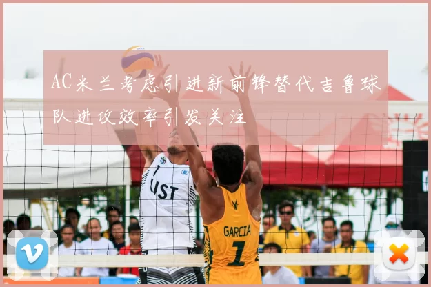 AC米兰考虑引进新前锋替代吉鲁球队进攻效率引发关注