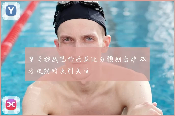 皇马迎战巴伦西亚比分预测出炉 双方攻防对决引关注