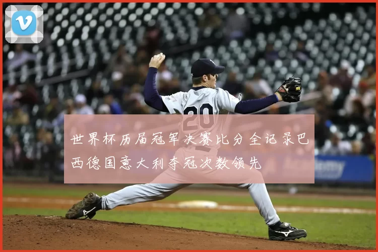 世界杯历届冠军决赛比分全记录巴西德国意大利夺冠次数领先