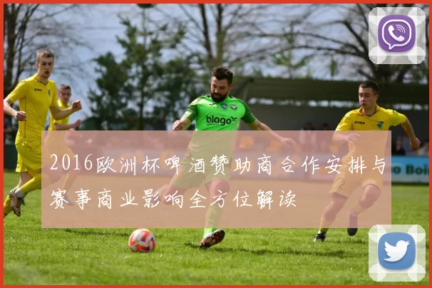 2016欧洲杯啤酒赞助商合作安排与赛事商业影响全方位解读