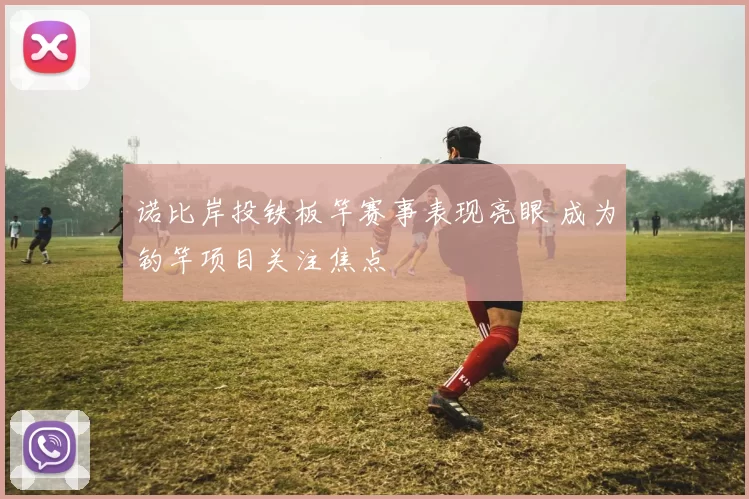 诺比岸投铁板竿赛事表现亮眼 成为钓竿项目关注焦点