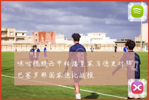 咪咕视频西甲转播皇家马德里对阵巴塞罗那国家德比战报
