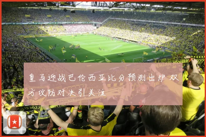 皇马迎战巴伦西亚比分预测出炉 双方攻防对决引关注