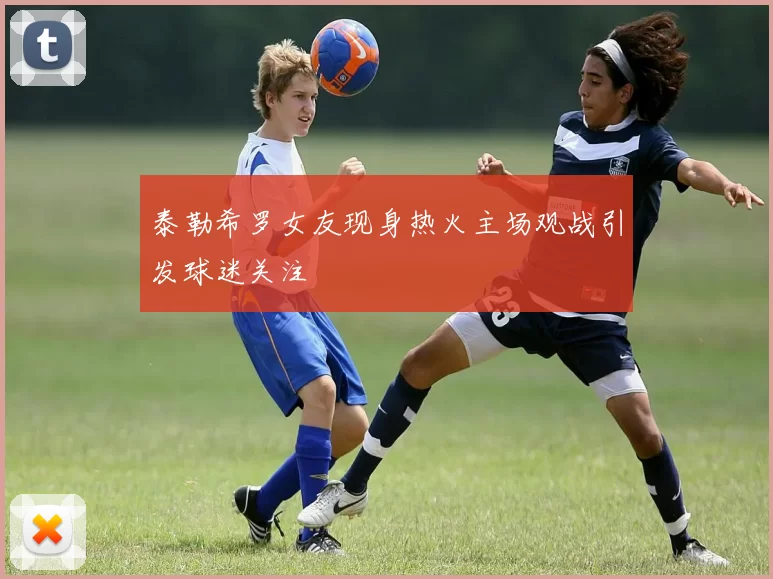 泰勒希罗女友现身热火主场观战引发球迷关注