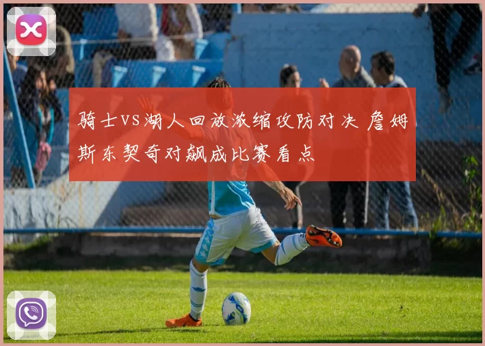 骑士vs湖人回放浓缩攻防对决 詹姆斯东契奇对飙成比赛看点