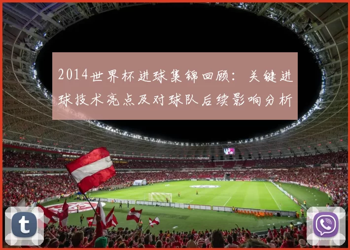 2014世界杯进球集锦回顾：关键进球技术亮点及对球队后续影响分析