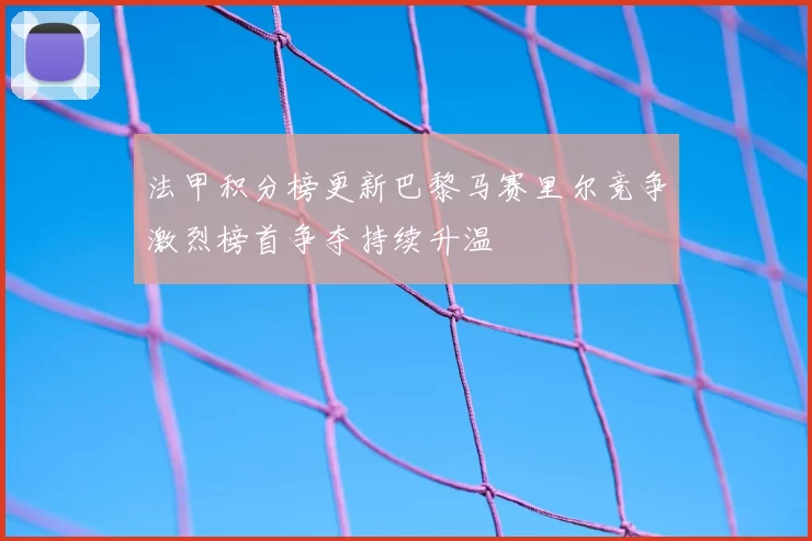 法甲积分榜更新巴黎马赛里尔竞争激烈榜首争夺持续升温