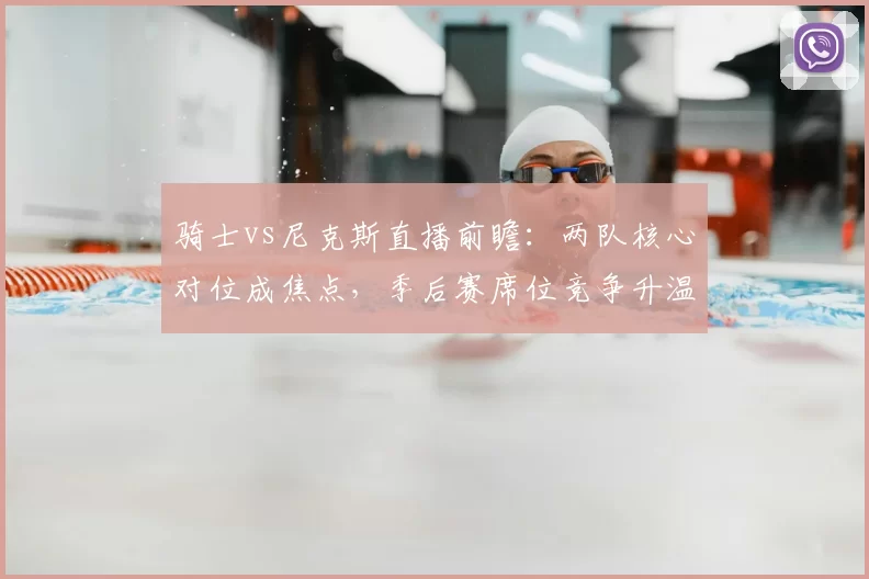 骑士vs尼克斯直播前瞻：两队核心对位成焦点，季后赛席位竞争升温