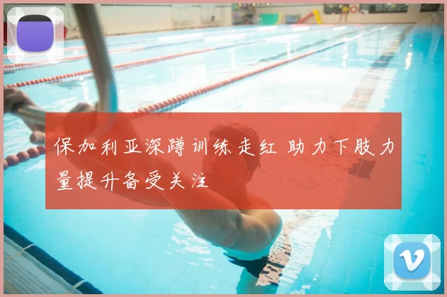 保加利亚深蹲训练走红 助力下肢力量提升备受关注