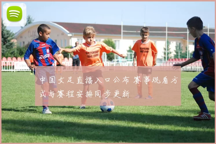 中国女足直播入口公布 赛事观看方式与赛程安排同步更新