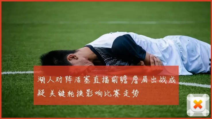 湖人对阵活塞直播前瞻 詹眉出战成疑 关键轮换影响比赛走势