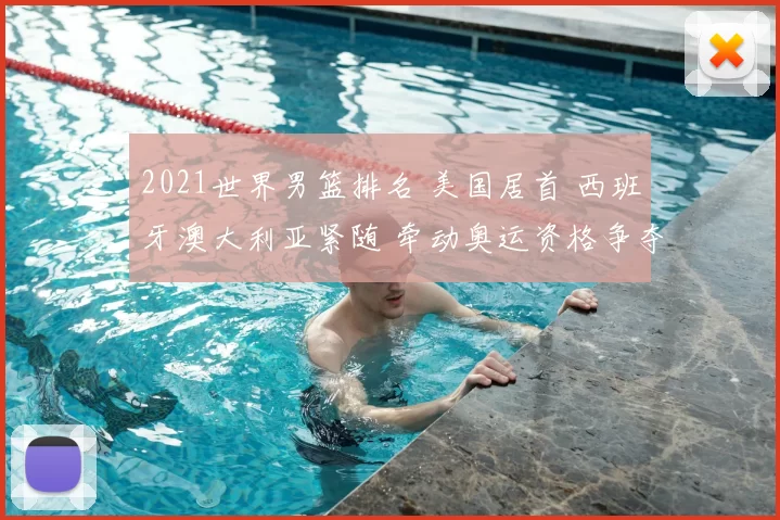 2021世界男篮排名 美国居首 西班牙澳大利亚紧随 牵动奥运资格争夺