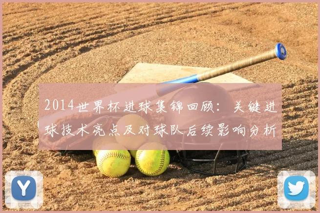 2014世界杯进球集锦回顾：关键进球技术亮点及对球队后续影响分析